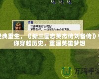 經(jīng)典重生，《新三國志英杰傳劉備傳》帶你穿越歷史，重溫英雄夢想