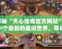 探秘“天心傳奇官方網(wǎng)站”：一個嶄新的虛擬世界，等你來征服！