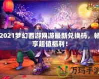 2021夢幻西游網(wǎng)游最新兌換碼，暢享超值福利！