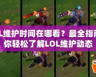 LOL維護(hù)時間在哪看？最全指南帶你輕松了解LOL維護(hù)動態(tài)