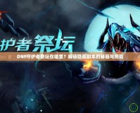 DNF守護者祭壇在哪里？解鎖隱藏副本的秘籍與挑戰(zhàn)