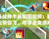 斗戰(zhàn)神牛頭刷圖視頻：輕松帶你飛，盡享激爽游戲體驗！