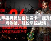 鐵甲雄兵輔助自動發(fā)卡：提升游戲體驗，輕松掌控戰(zhàn)場