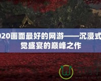 2020畫面最好的網游——沉浸式視覺盛宴的巔峰之作