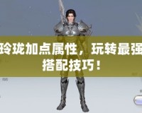 天諭玲瓏加點(diǎn)屬性，玩轉(zhuǎn)最強(qiáng)角色搭配技巧！