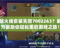 穿越火線安裝失敗7002263？解決方案助你輕松重啟游戲之旅！