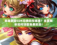 英雄聯(lián)盟CDK兌換碼在哪里？全面解析如何領(lǐng)取免費獎勵！