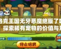 洛克王國(guó)無(wú)牙惡魔絕版了嗎？探索稀有寵物的價(jià)值與意義