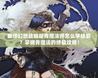 最終幻想戰(zhàn)略版青魔法師怎么學(xué)技能？掌握青魔法的終極攻略！