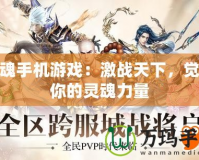 斬魂手機游戲：激戰(zhàn)天下，覺醒你的靈魂力量