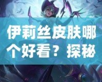 伊莉絲皮膚哪個(gè)好看？探秘最美皮膚，帶你領(lǐng)略不同風(fēng)格的魅力