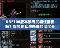 DNF100版本鎮(zhèn)魂武器還能用嗎？探究現(xiàn)狀與未來(lái)的深度分析！