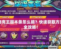 洛克王國木條怎么搞？快速獲取方法全攻略！
