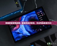 英雄聯(lián)盟官網(wǎng)直播：全程沉浸式體驗，見證電競巔峰對決！