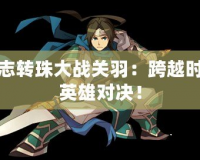三國(guó)志轉(zhuǎn)珠大戰(zhàn)關(guān)羽：跨越時(shí)空的英雄對(duì)決！