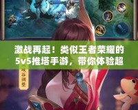 激戰(zhàn)再起！類似王者榮耀的5v5推塔手游，帶你體驗超刺激對戰(zhàn)