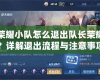 王者榮耀小隊怎么退出隊長榮耀戰(zhàn)隊？詳解退出流程與注意事項