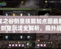 龍之谷劍皇技能加點圖最新：劍皇玩法全解析，提升戰(zhàn)力的必備指南