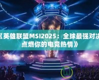 《英雄聯(lián)盟MSI2025：全球最強對決，點燃你的電競熱情》
