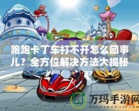 跑跑卡丁車(chē)打不開(kāi)怎么回事兒？全方位解決方法大揭秘！