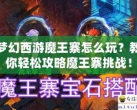 夢(mèng)幻西游魔王寨怎么玩？教你輕松攻略魔王寨挑戰(zhàn)！