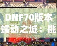 DNF70版本蠕動之城：挑戰(zhàn)極限，體驗刺激的冒險之旅