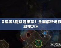 《暗黑3魔盒哪里拿？全面解析與獲取技巧》