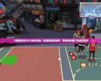 《灌籃高手2K13球員名單：重溫經(jīng)典籃球夢，帶你回到那個熱血青春》