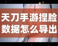 天刀手游捏臉數(shù)據(jù)怎么導(dǎo)出在哪里？一文帶你輕松搞定