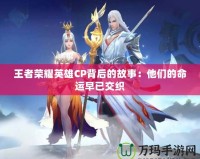 王者榮耀英雄CP背后的故事：他們的命運早已交織