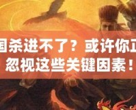 三國殺進(jìn)不了？或許你正在忽視這些關(guān)鍵因素！