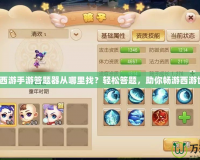 夢幻西游手游答題器從哪里找？輕松答題，助你暢游西游世界！