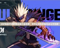 DNF韓服手游劍魂裝備打造攻略：如何讓你的劍魂在戰(zhàn)斗中無敵？