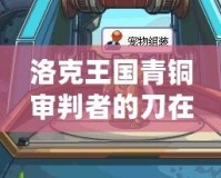 洛克王國青銅審判者的刀在哪兒獲得？探索最強(qiáng)裝備的獲取之路！