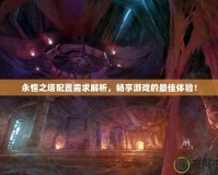 永恒之塔配置需求解析，暢享游戲的最佳體驗(yàn)！