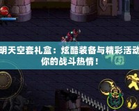 DNF透明天空套禮盒：炫酷裝備與精彩活動，點燃你的戰(zhàn)斗熱情！