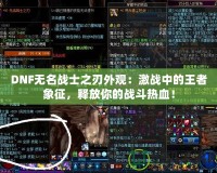 DNF無名戰(zhàn)士之刃外觀：激戰(zhàn)中的王者象征，釋放你的戰(zhàn)斗熱血！