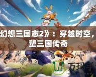 《幻想三國(guó)志2》：穿越時(shí)空，重塑三國(guó)傳奇