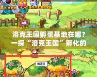 洛克王國孵蛋基地在哪？一探“洛克王國”孵化的神奇世界
