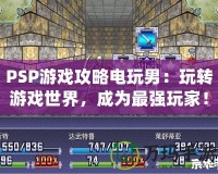 PSP游戲攻略電玩男：玩轉游戲世界，成為最強玩家！