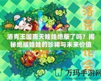 洛克王國(guó)雨天娃娃絕版了嗎？揭秘絕版娃娃的珍稀與未來價(jià)值