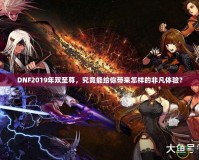 DNF2019年雙至尊，究竟能給你帶來怎樣的非凡體驗？