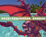 洛克王國(guó)上古戰(zhàn)龍技能搭配攻略，助你稱霸戰(zhàn)場(chǎng)