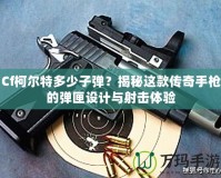 Cf柯爾特多少子彈？揭秘這款傳奇手槍的彈匣設(shè)計(jì)與射擊體驗(yàn)
