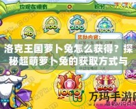 洛克王國蘿卜兔怎么獲得？探秘超萌蘿卜兔的獲取方式與培養(yǎng)秘籍