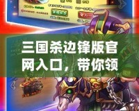三國殺邊鋒版官網(wǎng)入口，帶你領(lǐng)略全新卡牌對戰(zhàn)樂趣