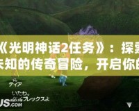 《光明神話2任務(wù)》：探索未知的傳奇冒險(xiǎn)，開啟你的史詩(shī)之旅