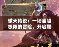 傲天傳說：一場(chǎng)超越極限的冒險(xiǎn)，開啟屬于你的榮耀之路