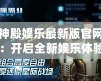 神殿娛樂最新版官網(wǎng)：開啟全新娛樂體驗，盡享無與倫比的游戲盛宴