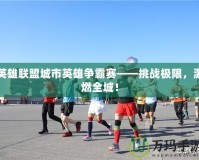 英雄聯(lián)盟城市英雄爭(zhēng)霸賽——挑戰(zhàn)極限，激燃全城！